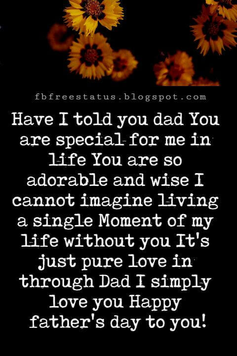 Happy Fathers Day Messages, Have I told you dad You are special for me in life You are so adorable and wise I cannot imagine living a single Moment of my life without you It's just pure love in through Dad I simply love you Happy father's day to you!