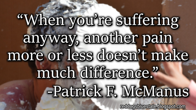 “When you’re suffering anyway, another pain more or less doesn’t make much difference.” -Patrick F. McManus