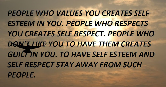 PEOPLE WHO VALUES YOU CREATES SELF ESTEEM IN YOU. PEOPLE WHO RESPECTS YOU CREATES SELF RESPECT. PEOPLE WHO DON'T LIKE YOU TO HAVE THEM CREATES GUILT IN YOU. TO HAVE SELF ESTEEM AND SELF RESPECT STAY AWAY FROM SUCH PEOPLE.