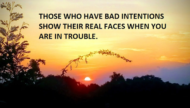 THOSE WHO HAVE BAD INTENTIONS SHOW THEIR REAL FACES WHEN YOU ARE IN TROUBLE.