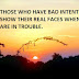 THOSE WHO HAVE BAD INTENTIONS SHOW THEIR REAL FACES WHEN YOU ARE IN TROUBLE.