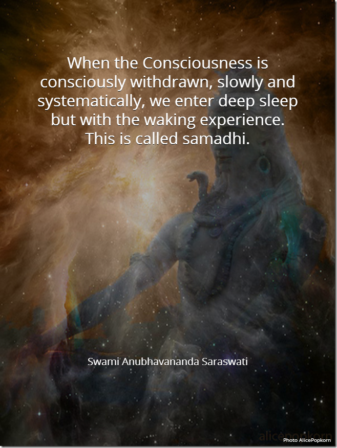When the consciousness is consciously withdrawn, slowly and systematically, we enter deep sleep but with the waking experience. This is called samadhi. [Swami Anubhavananda Saraswati]