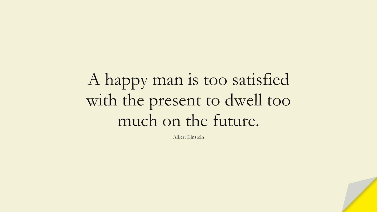 A happy man is too satisfied with the present to dwell too much on the future. (Albert Einstein);  #AlbertEnsteinQuotes