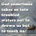 God sometimes takes us into troubled waters not to drown us but to teach us. 