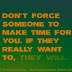  Don't force someone to make time for you. If they really want to, they will.