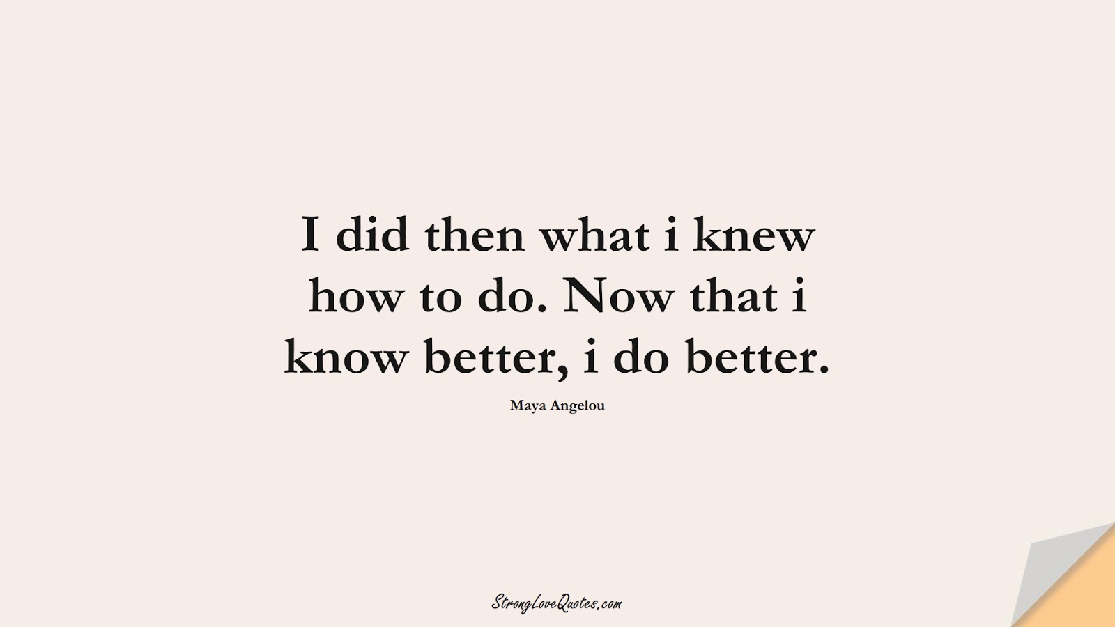 I did then what i knew how to do. Now that i know better, i do better. (Maya Angelou);  #KnowledgeQuotes