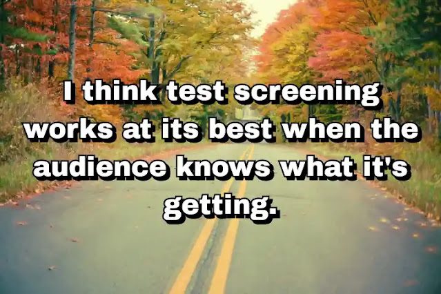 "I think test screening works at its best when the audience knows what it's getting." ~ Barry Levinson