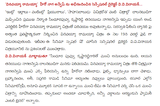  "Vinavayya Ramayya 'sensation honor of the hero of the director of the Naga anves vivivinayak ... 'Homemade house - the kitchen girlfriend', 'sahasabaludu vicitrakoti' as a child actor in films such as The Young and the mixture is now the leading producer sindhurapuvva krsnareddi nagaanves enartitik's vinavayya Ramayya son is being introduced in the film. Saraswati Films banner vinavayya Ramayya built on the image of the most prestigious in the world wide release on the 19th of this month. Recently, the director of this film special show vivivinayak citrayunit sensation of seeing the praise. Vivivinayak said, '' crimson flower krsnareddigarito is a good supplement. Nagaanves the introduction to his son as a child actor. Experience is the best ex-vinavayya nagaanves Ramayya the first photos appeared as the hero. Fights, dyansulu did well. Brahmi, Ali, Saptagiri comedy puyistundi throughout the giggles. Rasul ellor cinematography, Anoop music are super. Work on the film and created a better picture of a good team. Everyone must take a look, appealing to all sections of the entertainer's family, '' he said.