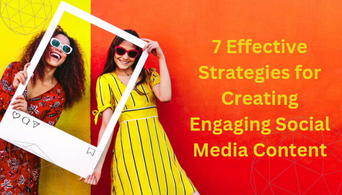 7 Effective Strategies for Creating Engaging Social Media Content