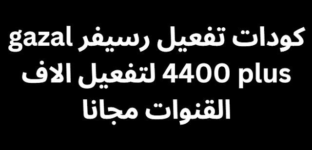 كودات تفعيل رسيفر gazal 4400 plus لتفعيل الاف القنوات مجانا