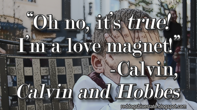 “Oh no, it’s _*true!*_ I’m a love magnet!” -Calvin, _Calvin and Hobbes_