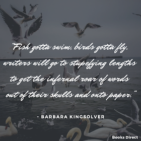 “Fish gotta swim, birds gotta fly, writers will go to stupefying lengths to get the infernal roar of words out of their skulls and onto paper.”  ~ Barbara Kingsolver