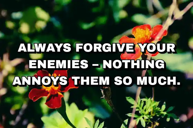 Always forgive your enemies – nothing annoys them so much. Oscar Wilde