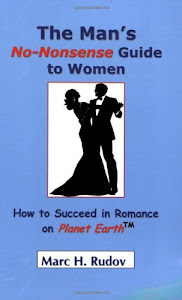 The Man's No-Nonsense Guide to Women: How to Succeed in Romance on Planet Earth