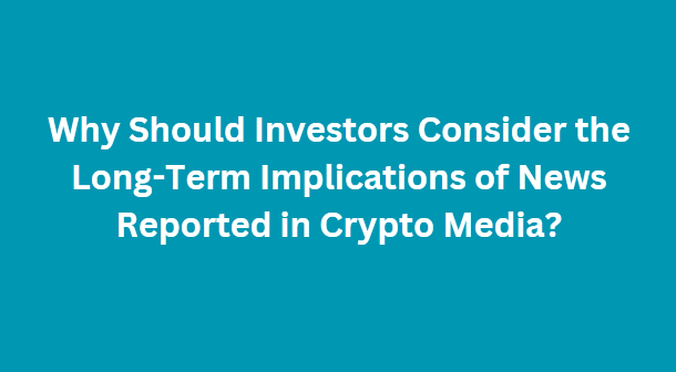 Why Should Investors Consider the Long-Term Implications of News Reported in Crypto Media?