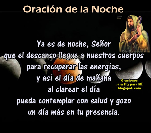 Ya es de noche, Señor... que el descanso llegue a nuestros cuerpos para recuperar las energías... y así el día de mañana, al clarear el día, pueda contemplar con salud y gozo un día más de tu presencia. Amén!