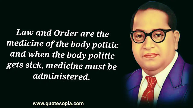 "Law and Order are the medicine of the body politic and when the body politic gets sick, medicine must be administered." ~ B. R. Ambedkar