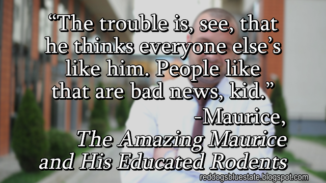 “[T]he trouble is, see, that he thinks everyone else’s like him. People like that are bad news, kid.” -Maurice, The Amazing Maurice and His Educated Rodents