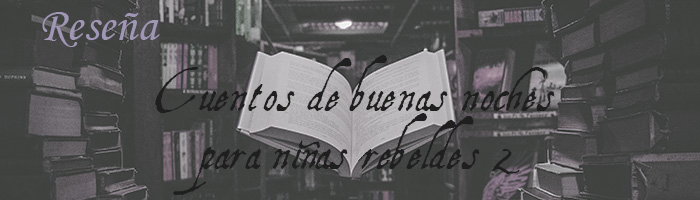 Imagen en blanco y negro con tonos de lila de estanterías. Arriba a la izquierda en letras de imprenta lilas, pone "Reseña". En el centro hay un libro abierto. Encima, en letras góticas negras, pone "Cuentos de buenas noches para niñas rebeldes 2".