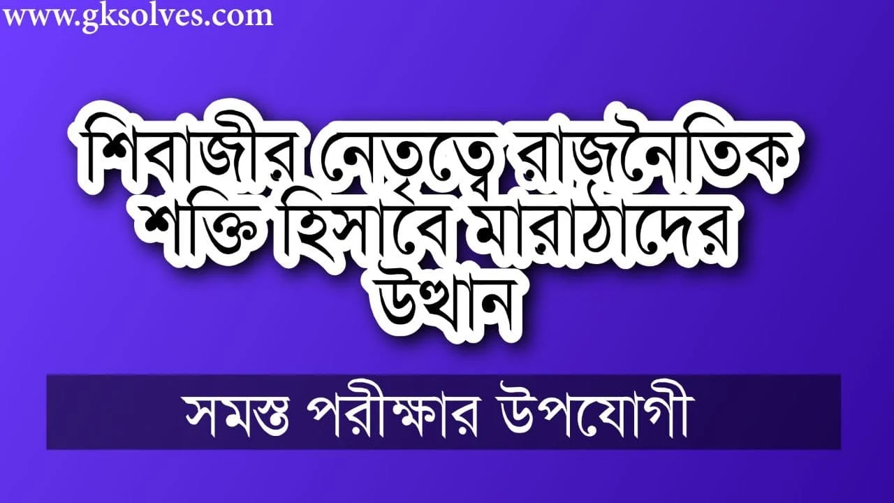 শিবাজীর নেতৃত্বে রাজনৈতিক শক্তি হিসাবে মারাঠাদের উত্থান: Rise Of The Marathas As A Political Force Under The Leadership Of Shivaji