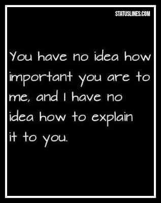 You have no idea how important you are to me and i have no idea how to explain it to you.