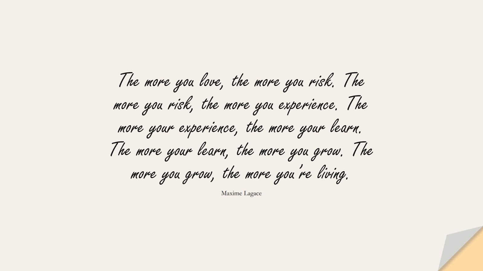 The more you love, the more you risk. The more you risk, the more you experience. The more your experience, the more your learn. The more your learn, the more you grow. The more you grow, the more you’re living. (Maxime Lagace);  #ChangeQuotes