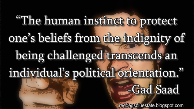 “The human instinct to protect one’s beliefs from the indignity of being challenged transcends an individual’s political orientation.” -Gad Saad