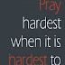 Pray hardest when it is hardest to pray