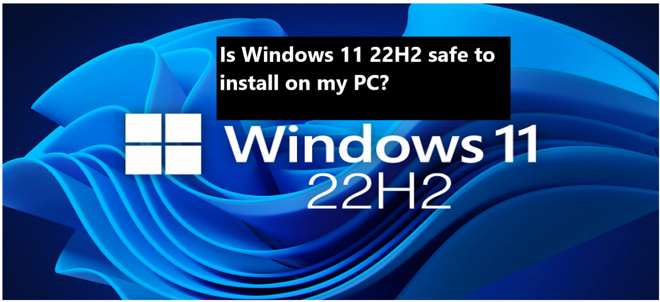 Is Windows 11 22H2 safe to install on my PC? 