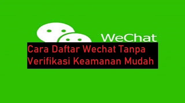 Cara Daftar Wechat Tanpa Verifikasi Keamanan