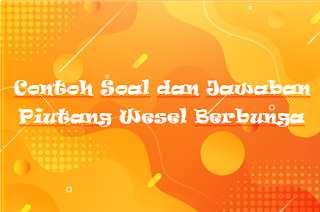 Contoh Soal dan Jawaban Piutang Wesel Berbunga