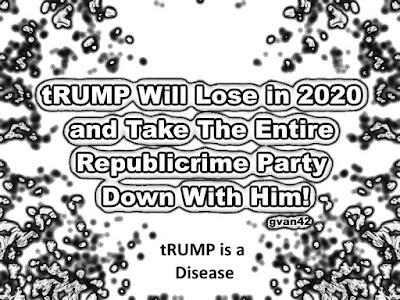 MEME - gvan42 - tRUMP will lose in 2020 and Take the Entire Republicrime Party Down With Him -  tRUMP is a Disease