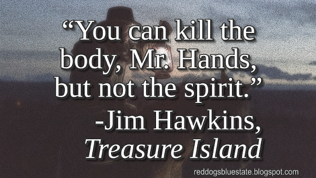 “You can kill the body, Mr. Hands, but not the spirit[.]” -Jim Hawkins, _Treasure Island_