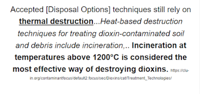 Accepted [Disposal Options] techniques still rely on thermal destruction...Heat-based destruction techniques for treating dioxin-contaminated soil and debris include incineration,.. Incineration at temperatures above 1200°C is considered the most effective way of destroying dioxins. https://clu-in.org/contaminantfocus/default2.focus/sec/Dioxins/cat/Treatment_Technologies/