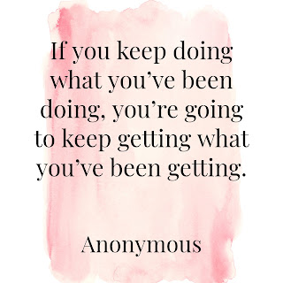 “If you keep doing what you’ve been doing, you’re going to keep getting what you’ve been getting.” – Anonymous