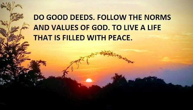 DO GOOD DEEDS. FOLLOW THE NORMS AND VALUES OF GOD. TO LIVE A LIFE THAT IS FILLED WITH PEACE.