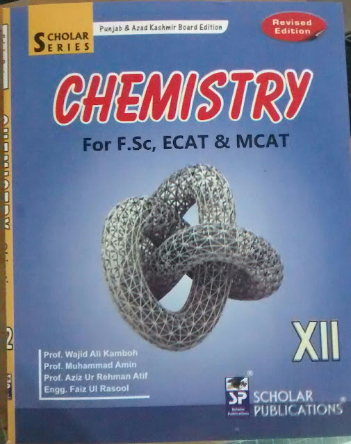 Chemistry Scholar Publications For F.S.C, ECAT & MCAT   Class 12th F.S.C PART  2 Edition Revised Edition  Authors ( i )  Prof. wajid ali kamboh  ( ii ) Prof Muhammad Amin    ( iii ) Engg Faiz Ul Rasool   Punjab & Azad Kashmir Bord