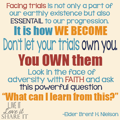 Facing trials is not only a part of our earthly existence but also essential to our progression. It is how we become...Don’t let your trials own you. You own them. Look in the face of adversity with faith and ask this powerful question: “What can I learn from this?” - Elder Brent H. Nielson