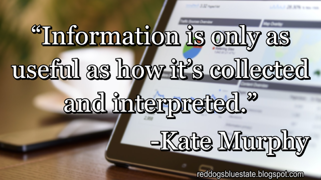 “Information is only as useful as how it’s collected and interpreted.” -Kate Murphy