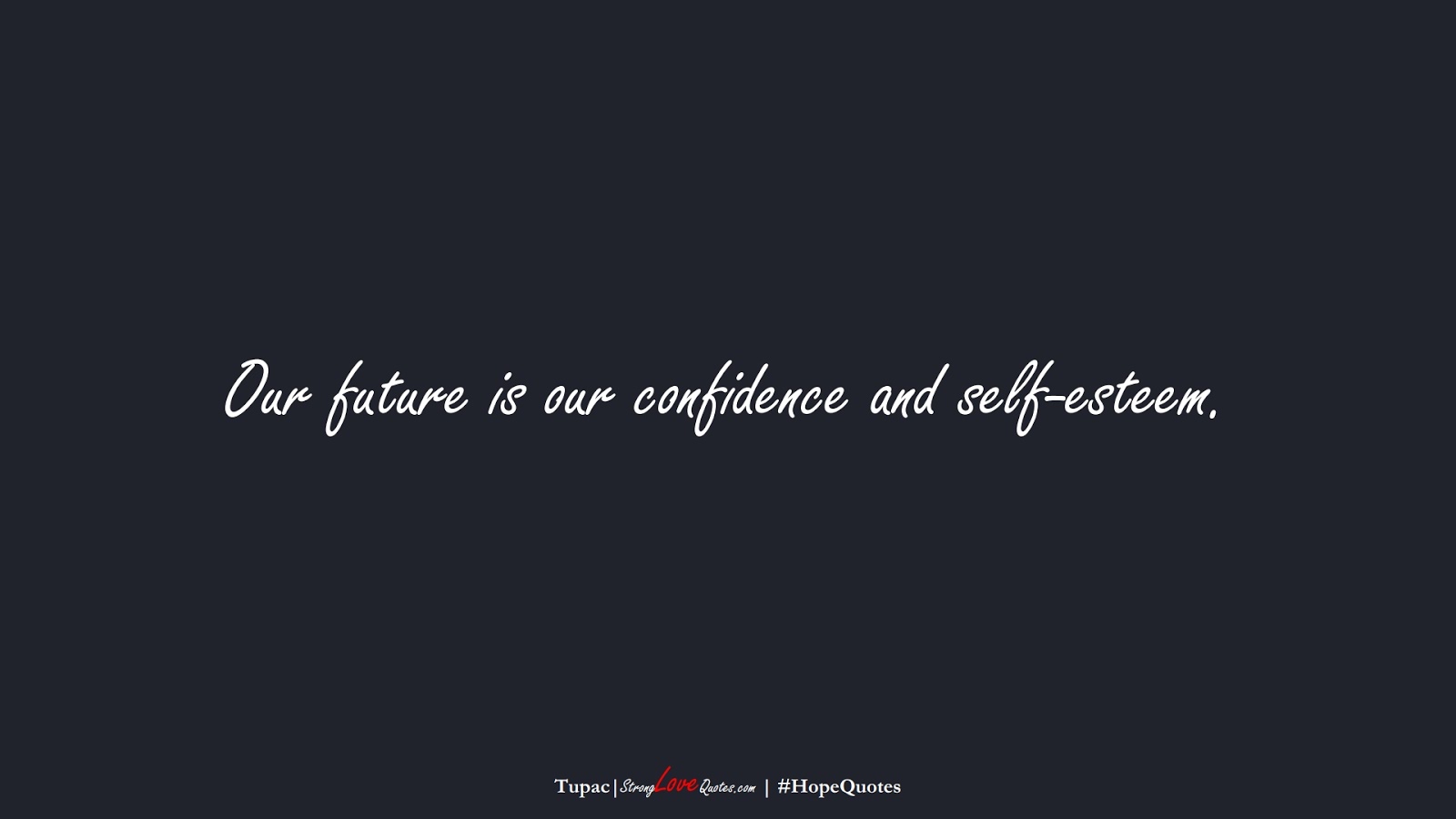 Our future is our confidence and self-esteem. (Tupac);  #HopeQuotes