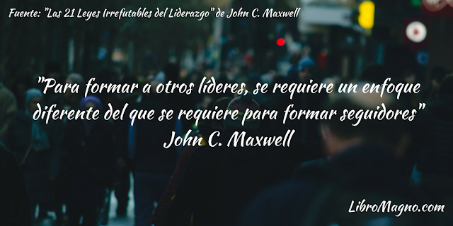 "Para formar a otros líderes, se requiere un enfoque diferente del que se requiere para formar seguidores" John C. Maxwell