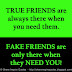 TRUE FRIENDS are always there when you need them. FAKE FRIENDS are only there when they NEED YOU! 