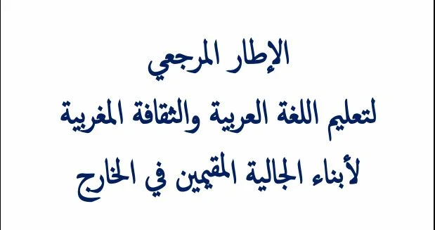 الإطار المرجعي لتعليم اللغة العربية و الثقافة المغربية لأبناء الجالية المغربية في الخارج.