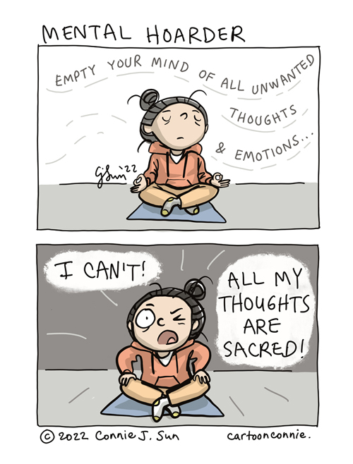 2-panel comic of a cartoon girl with a bun, sitting in half lotus, meditating. In panel 1, her expression is neutral and undulating text reads, "Empty your mind of all unwanted thoughts and emotions." In panel 2, she retorts in all caps: "I CAN'T! ALL MY THOUGHTS ARE SACRED!" Comic strip titled "Mental Hoarder" by Connie Sun, cartoonconnie, 2022.
