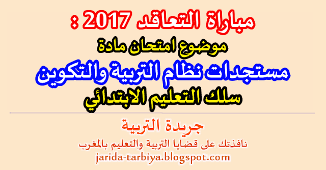 مباراة التعاقد 2017 : امتحان مادة مستجدات نظام التربية والتكوين لسلك التعليم الابتدائي + عناصر الاجابة