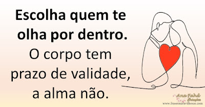 Escolha quem te olha por dentro. O corpo tem prazo de validade, a alma não.