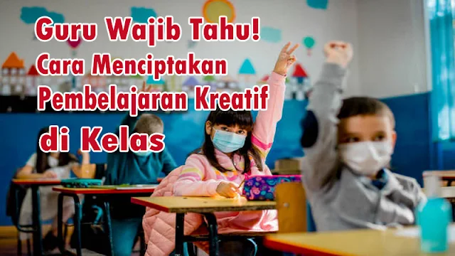 4 Cara Menciptakan Pembelajaran Kreatif di Kelas, Guru Wajib Tahu!