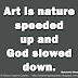 Art is nature speeded up and God slowed down. ~Malcolm de Chazal
