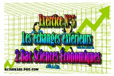 Exercice N°5 Les échanges extérieurs, Économie générale et Statistiques 2 Bac Sciences Économiques PDF ,  Économie générale et Statistiques (ÉGS), 2 bac Sciences Économiques, 2 bac, Examen National, baccalauréat, bac maroc, BAC, 2 éme Bac, Exercices, Cours, devoirs, examen nationaux, exercice, 2ème Baccalauréat, prof de soutien scolaire a domicile, cours gratuit, cours gratuit en ligne, cours particuliers, cours à domicile, soutien scolaire à domicile, les cours particuliers, cours de soutien, les cours de soutien, cours online, cour online.