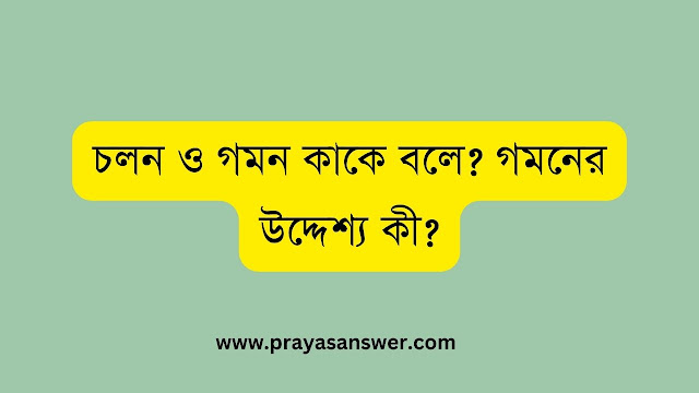 চলন ও গমন কাকে বলে? গমনের উদ্দেশ্য কী
